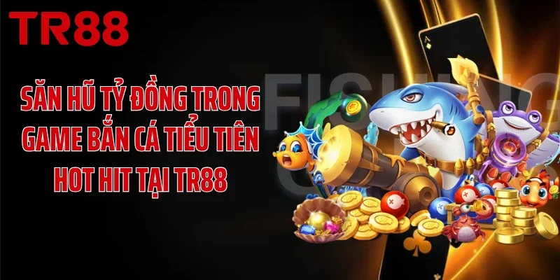 Săn Hũ Tỷ Đồng Trong Game Bắn Cá Tiểu Tiên Hot Hit Tại TR88
