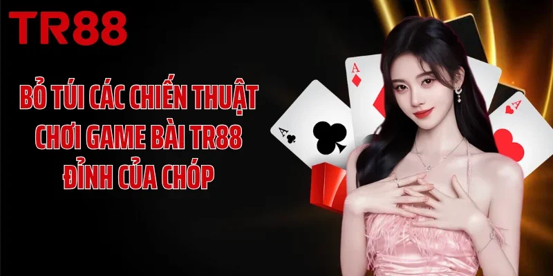Bỏ túi các chiến thuật chơi game bài TR88 đỉnh của chóp