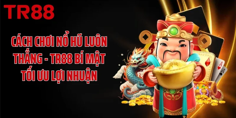 Cách Chơi Nổ Hũ Luôn Thắng - TR88 Bí Mật Tối Ưu Lợi Nhuận