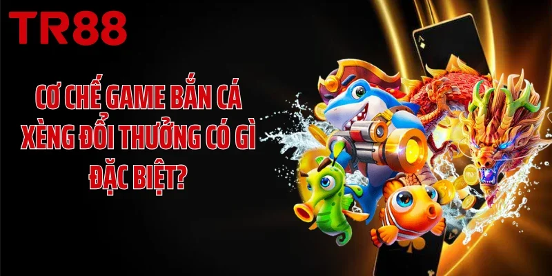 Cơ chế game bắn cá xèng đổi thưởng có gì đặc biệt?
