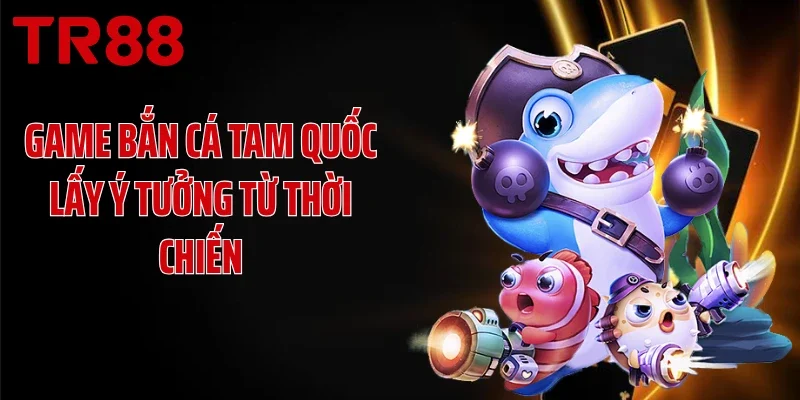 Game bắn cá Tam Quốc lấy ý tưởng từ thời chiến