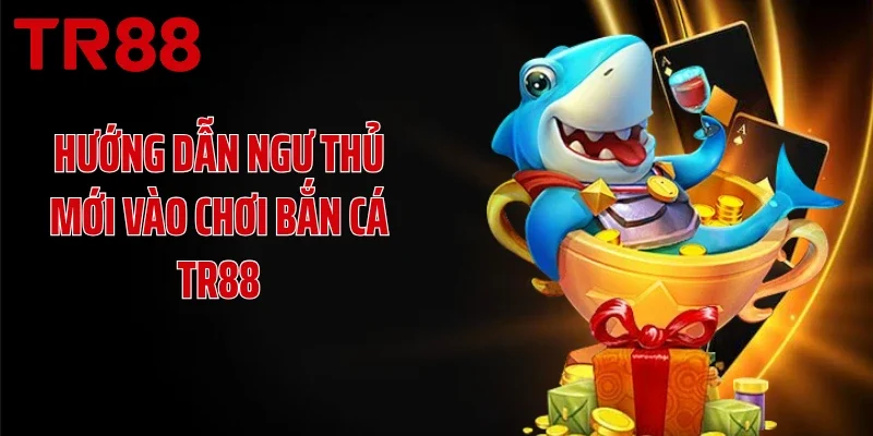 Hướng dẫn ngư thủ mới vào chơi bắn cá TR88