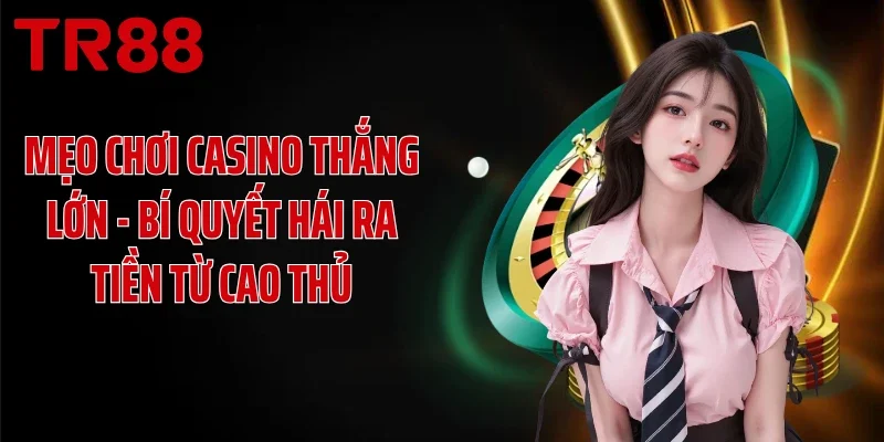Mẹo Chơi Casino Thắng Lớn - Bí Quyết Hái Ra Tiền Từ Cao Thủ