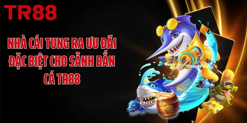 Nhà cái tung ra ưu đãi đặc biệt cho sảnh bắn cá TR88