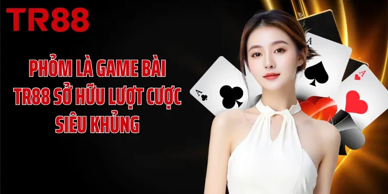 Phỏm là game bài TR88 sở hữu lượt cược siêu khủng