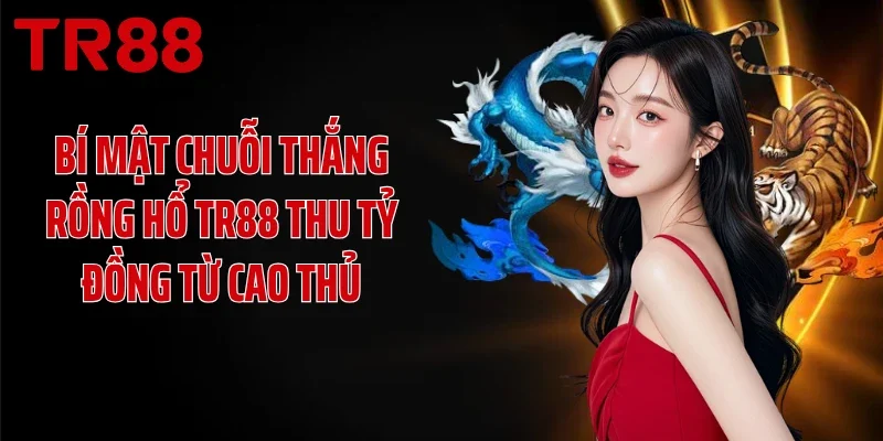 Bí Mật Chuỗi Thắng Rồng Hổ TR88 Thu Tỷ Đồng Từ Cao Thủ