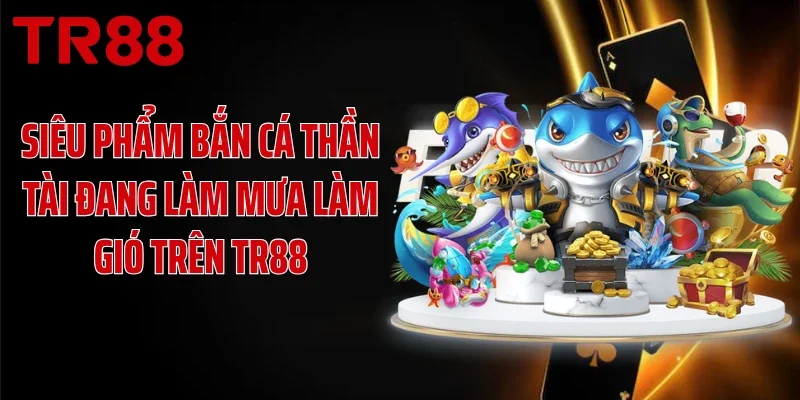 Siêu phẩm bắn cá thần tài đang làm mưa làm gió trên TR88