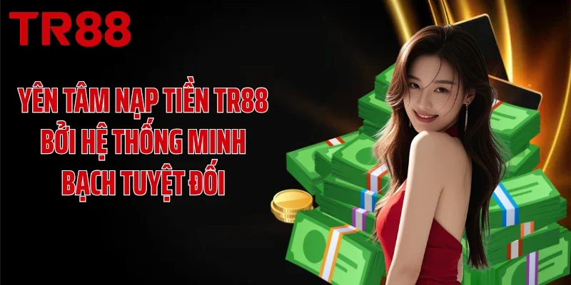 Yên tâm nạp tiền TR88 bởi hệ thống minh bạch tuyệt đối